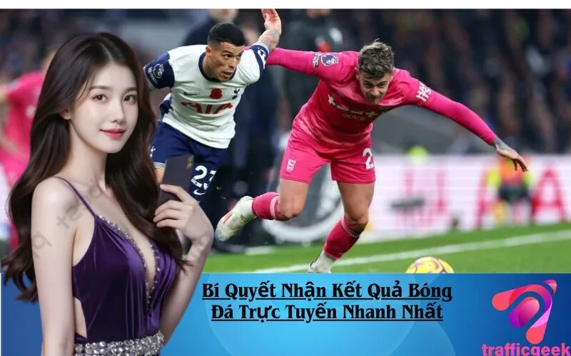 Bí Quyết Nhận Kết Quả Bóng Đá Trực Tuyến Nhanh Nhất