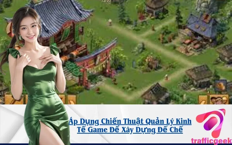 Áp Dụng Chiến Thuật Quản Lý Kinh Tế Game Để Xây Dựng Đế Chế