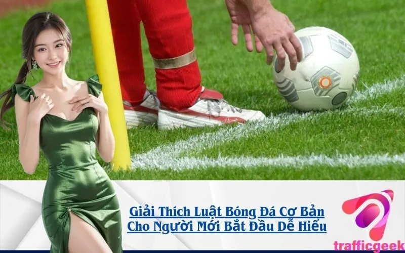 Giải Thích Luật Bóng Đá Cơ Bản Cho Người Mới Bắt Đầu Dễ Hiểu