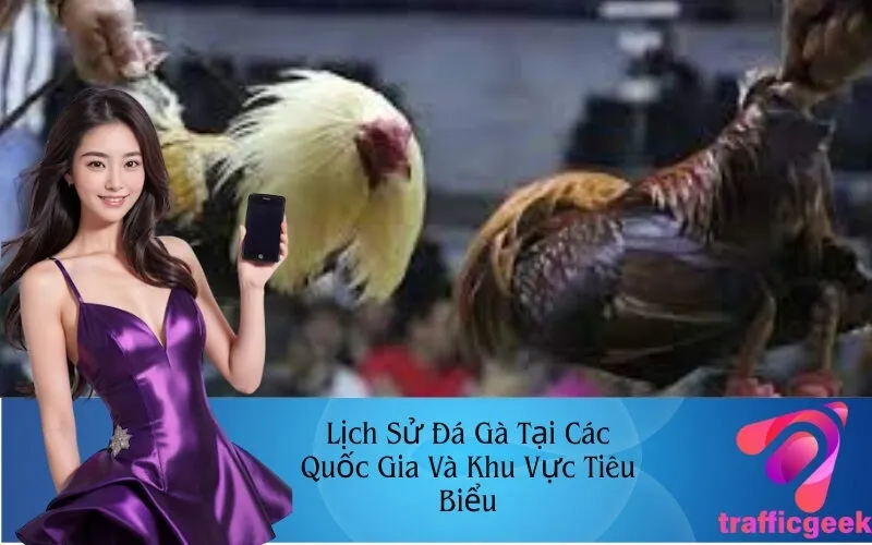 Lịch Sử Đá Gà Tại Các Quốc Gia Và Khu Vực Tiêu Biểu