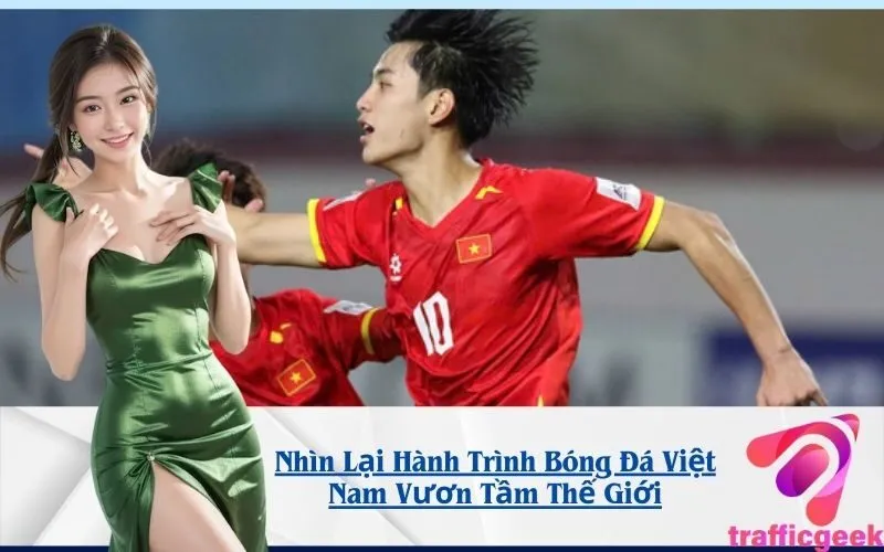 Nhìn Lại Hành Trình Bóng Đá Việt Nam Vươn Tầm Thế Giới