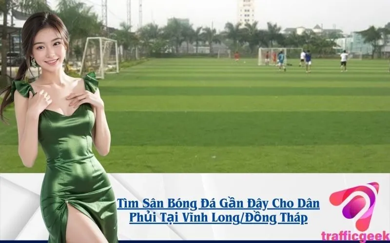 Tìm Sân Bóng Đá Gần Đây Cho Dân Phủi Tại Vĩnh Long/Đồng Tháp