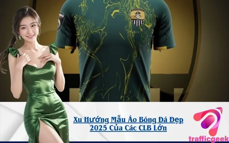Xu Hướng Mẫu Áo Bóng Đá Đẹp 2025 Của Các CLB Lớn